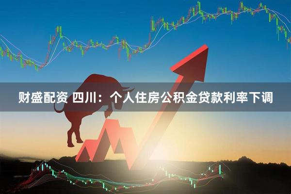 财盛配资 四川：个人住房公积金贷款利率下调