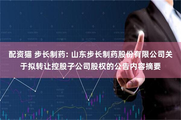 配资猫 步长制药: 山东步长制药股份有限公司关于拟转让控股子公司股权的公告内容摘要