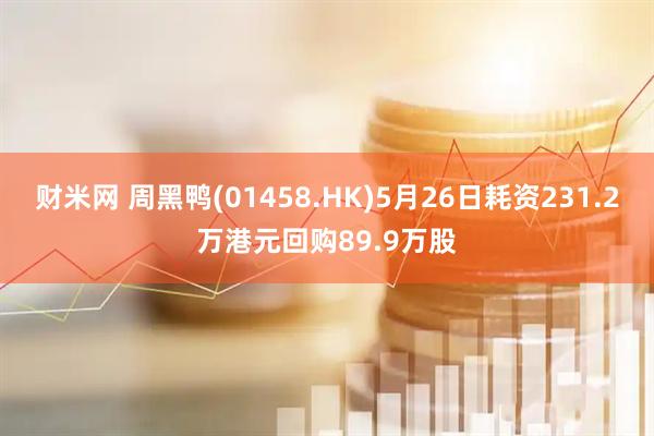 财米网 周黑鸭(01458.HK)5月26日耗资231.2万港元回购89.9万股