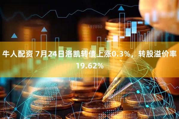 牛人配资 7月24日洛凯转债上涨0.3%，转股溢价率19.62%