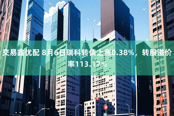 交易鑫优配 8月6日瑞科转债上涨0.38%，转股溢价率113.17%