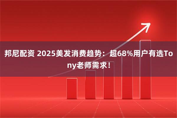 邦尼配资 2025美发消费趋势：超68%用户有选Tony老师需求！