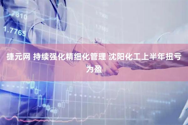 捷元网 持续强化精细化管理 沈阳化工上半年扭亏为盈