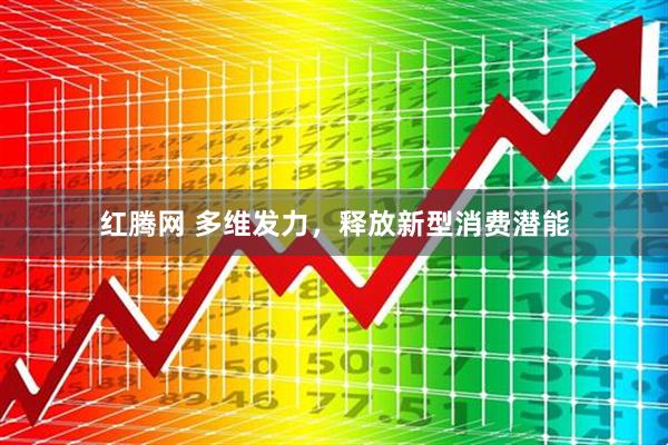 红腾网 多维发力，释放新型消费潜能