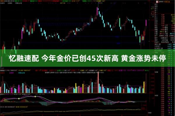 忆融速配 今年金价已创45次新高 黄金涨势未停