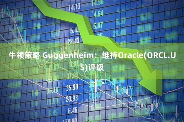 牛领策略 Guggenheim：维持Oracle(ORCL.US)评级