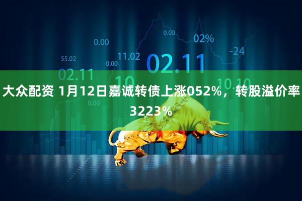 大众配资 1月12日嘉诚转债上涨052%，转股溢价率3223%