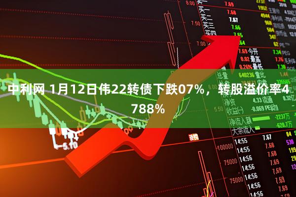 中利网 1月12日伟22转债下跌07%，转股溢价率4788%