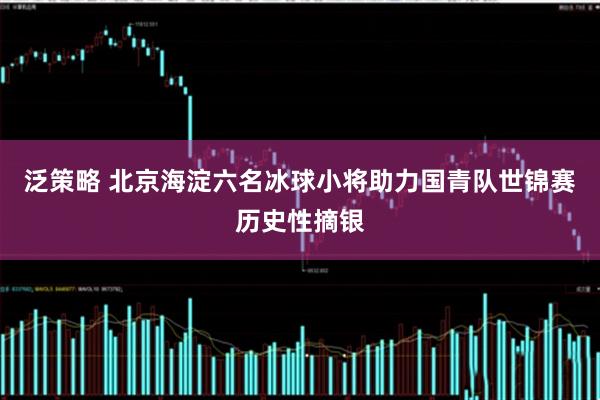 泛策略 北京海淀六名冰球小将助力国青队世锦赛历史性摘银