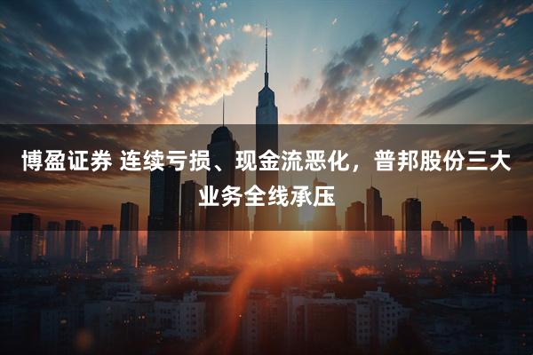 博盈证券 连续亏损、现金流恶化，普邦股份三大业务全线承压